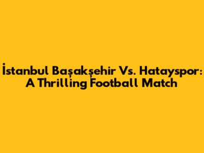 İstanbul Başakşehir Vs. Hatayspor: A Thrilling Football Match