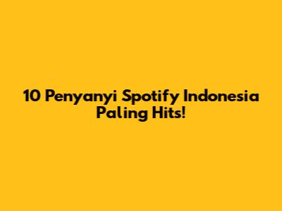 10 Penyanyi Spotify Indonesia Paling Hits!