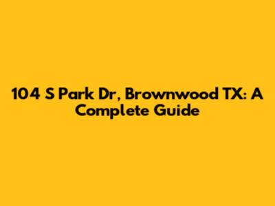 104 S Park Dr, Brownwood TX: A Complete Guide