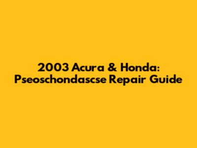 2003 Acura & Honda: Pseoschondascse Repair Guide