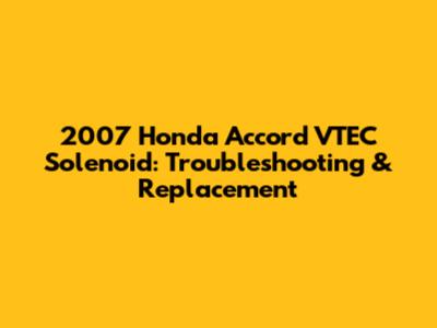 2007 Honda Accord VTEC Solenoid: Troubleshooting & Replacement