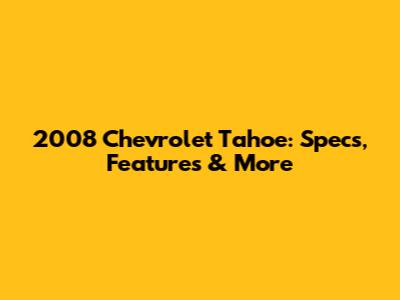 2008 Chevrolet Tahoe: Specs, Features & More