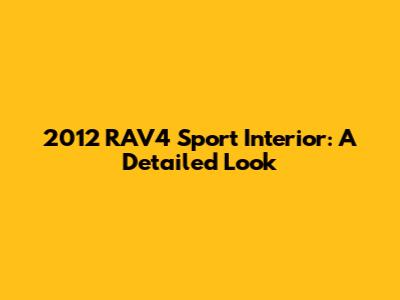 2012 RAV4 Sport Interior: A Detailed Look