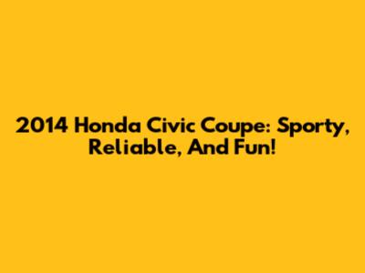 2014 Honda Civic Coupe: Sporty, Reliable, And Fun!