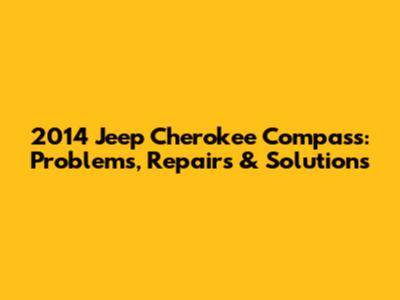 2014 Jeep Cherokee Compass: Problems, Repairs & Solutions