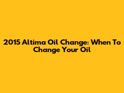 2015 Altima Oil Change: When To Change Your Oil
