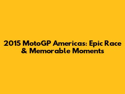 2015 MotoGP Americas: Epic Race & Memorable Moments