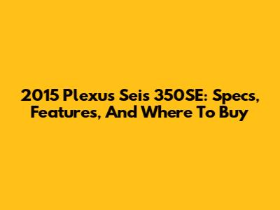 2015 Plexus Seis 350SE: Specs, Features, And Where To Buy
