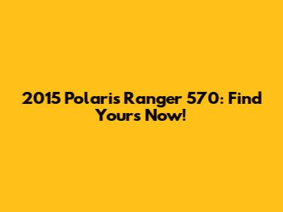 2015 Polaris Ranger 570: Find Yours Now!