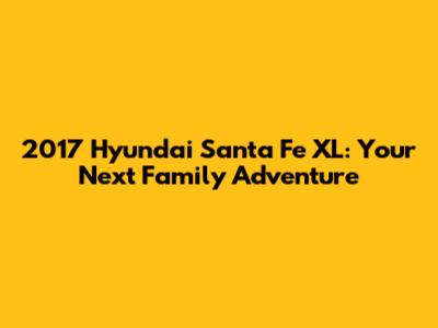 2017 Hyundai Santa Fe XL: Your Next Family Adventure