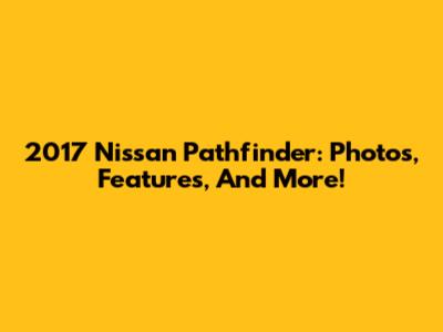 2017 Nissan Pathfinder: Photos, Features, And More!