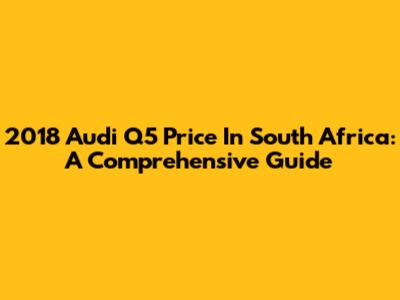 2018 Audi Q5 Price In South Africa: A Comprehensive Guide