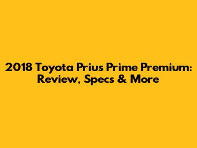 2018 Toyota Prius Prime Premium: Review, Specs & More