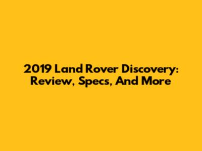2019 Land Rover Discovery: Review, Specs, And More