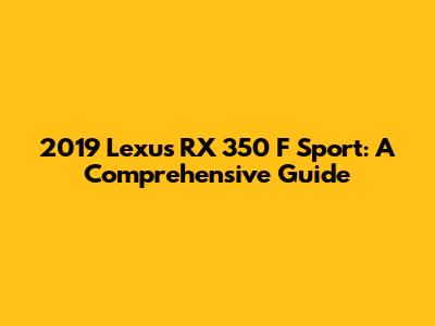 2019 Lexus RX 350 F Sport: A Comprehensive Guide