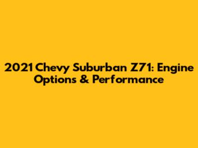 2021 Chevy Suburban Z71: Engine Options & Performance