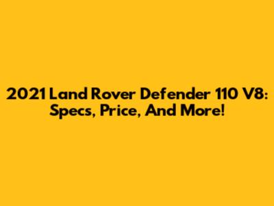 2021 Land Rover Defender 110 V8: Specs, Price, And More!