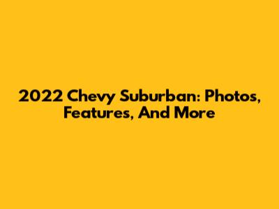 2022 Chevy Suburban: Photos, Features, And More