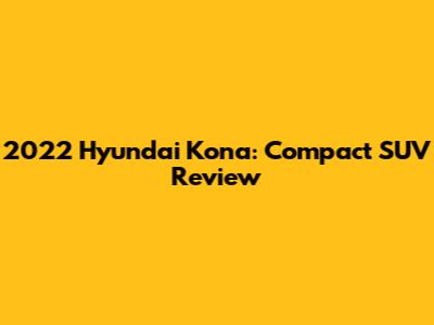 2022 Hyundai Kona: Compact SUV Review