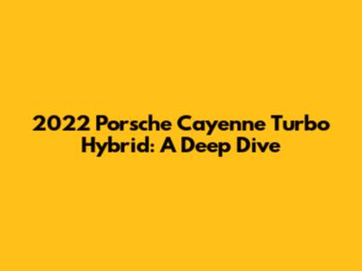2022 Porsche Cayenne Turbo Hybrid: A Deep Dive