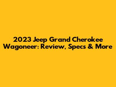 2023 Jeep Grand Cherokee Wagoneer: Review, Specs & More