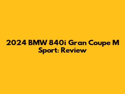 2024 BMW 840i Gran Coupe M Sport: Review