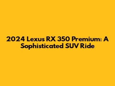 2024 Lexus RX 350 Premium: A Sophisticated SUV Ride