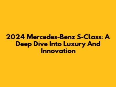 2024 Mercedes-Benz S-Class: A Deep Dive Into Luxury And Innovation