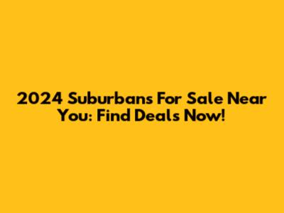 2024 Suburbans For Sale Near You: Find Deals Now!