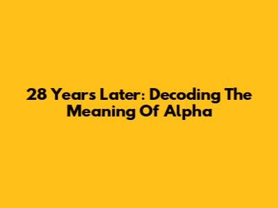 28 Years Later: Decoding The Meaning Of 'Alpha'
