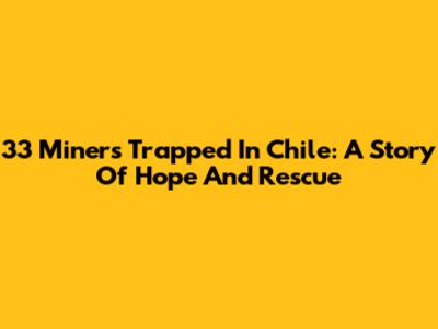 33 Miners Trapped In Chile: A Story Of Hope And Rescue