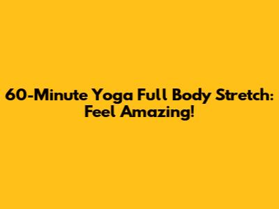60-Minute Yoga Full Body Stretch: Feel Amazing!