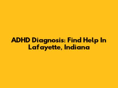 ADHD Diagnosis: Find Help In Lafayette, Indiana