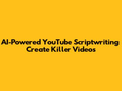 AI-Powered YouTube Scriptwriting: Create Killer Videos