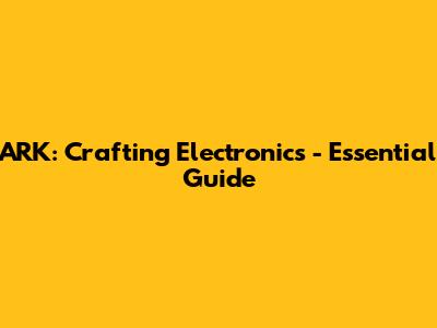 ARK: Crafting Electronics - Essential Guide