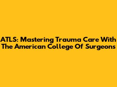 ATLS: Mastering Trauma Care With The American College Of Surgeons