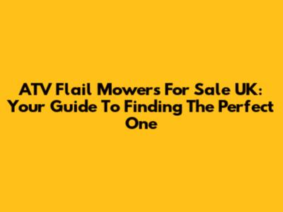 ATV Flail Mowers For Sale UK: Your Guide To Finding The Perfect One