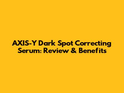 AXIS-Y Dark Spot Correcting Serum: Review & Benefits