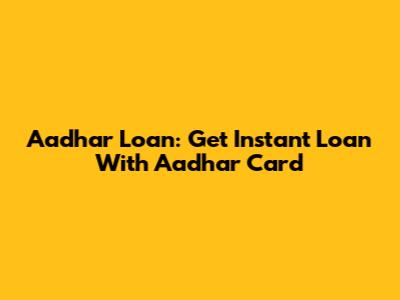 Aadhar Loan: Get Instant Loan With Aadhar Card