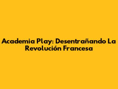Academia Play: Desentrañando La Revolución Francesa