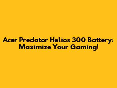 Acer Predator Helios 300 Battery: Maximize Your Gaming!