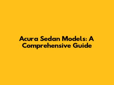 Acura Sedan Models: A Comprehensive Guide