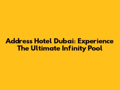 Address Hotel Dubai: Experience The Ultimate Infinity Pool
