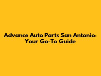 Advance Auto Parts San Antonio: Your Go-To Guide