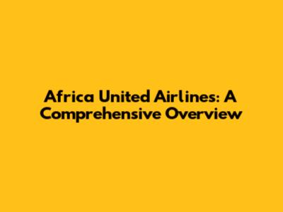 Africa United Airlines: A Comprehensive Overview