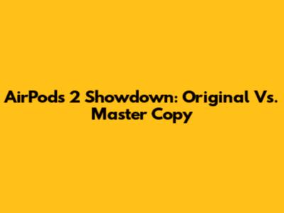 AirPods 2 Showdown: Original Vs. Master Copy