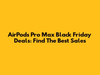 AirPods Pro Max Black Friday Deals: Find The Best Sales