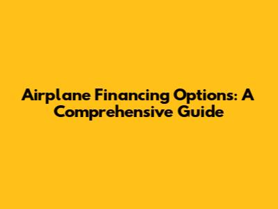 Airplane Financing Options: A Comprehensive Guide