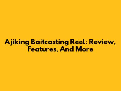 Ajiking Baitcasting Reel: Review, Features, And More