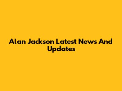 Alan Jackson Latest News And Updates